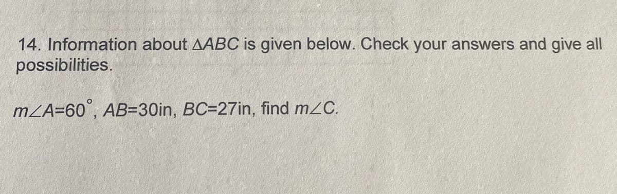 14. Information about AABC is given below. Check your answers and give all
possibilities.
mZA=60°, AB=30in, BC=27in, find m2C.
