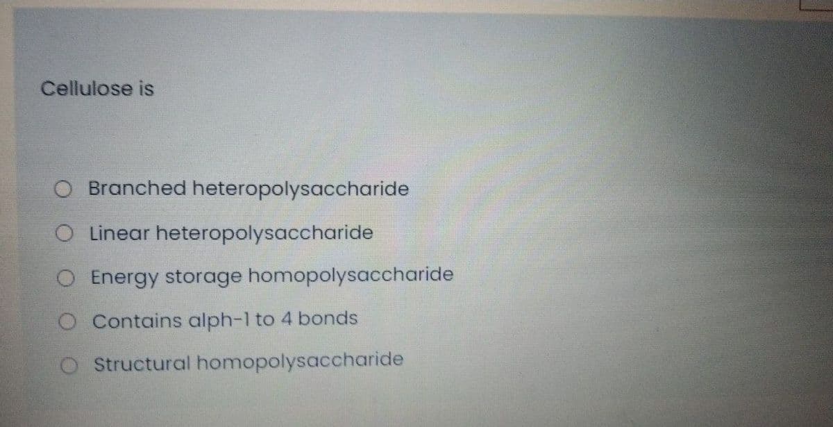 Cellulose is
O Branched heteropolysaccharide
O Linear heteropolysaccharide
O Energy storage homopolysaccharide
Contains alph-1 to 4 bonds
O Structural homopolysaccharide
