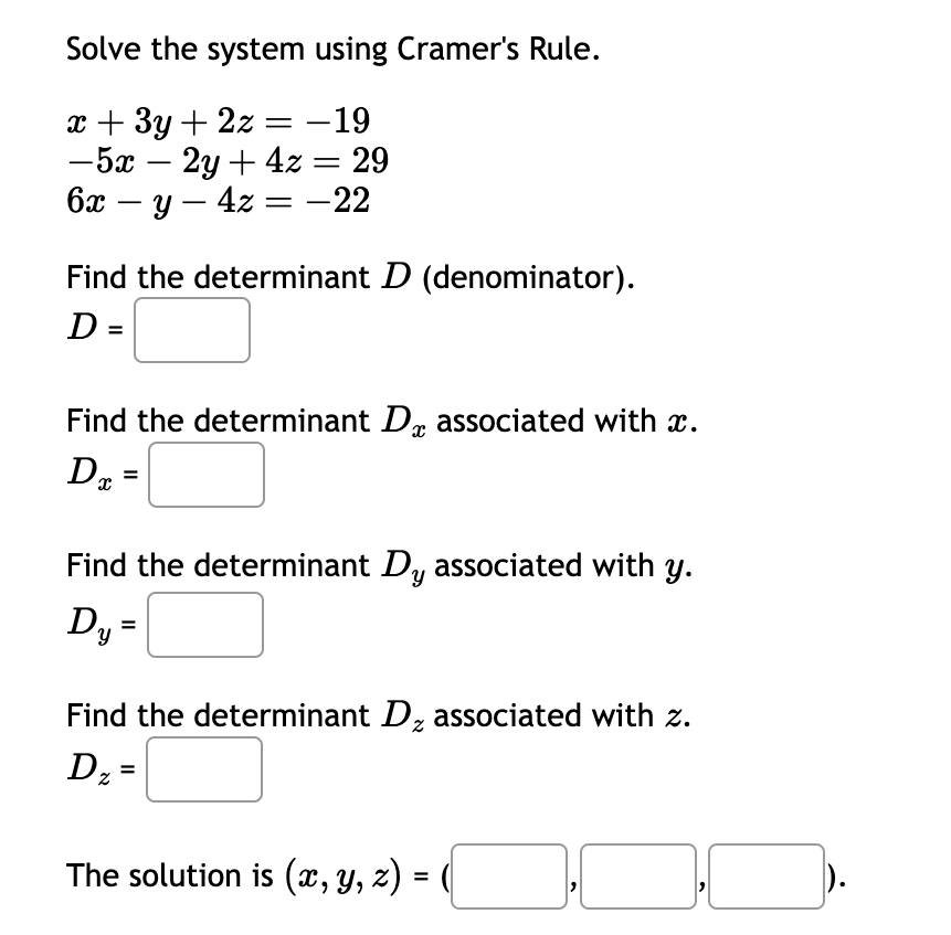 Solve the system using Cramer's Rule.
-19
x + 3y + 2z =
-5x 2y + 4z
6x - y - 4z = -22
= 29
=
Find the determinant D (denominator).
D =
x
Find the determinant D associated with x.
Dx
Find the determinant Dy associated with y.
Dy=
Find the determinant D₂ associated with z.
D₂=
Dz
The solution is (x, y, z) =
