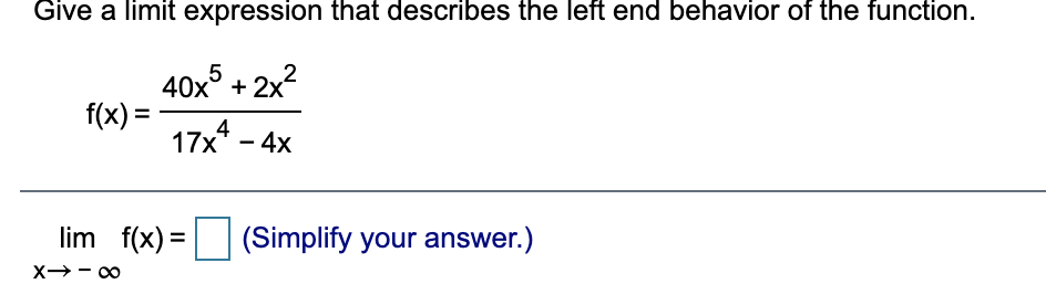 Give a limit expression that describes the left end behavior of the function.
5
2
40x° + 2x
f(x) =
17x* - 4x
lim f(x) = (Simplify your answer.)
