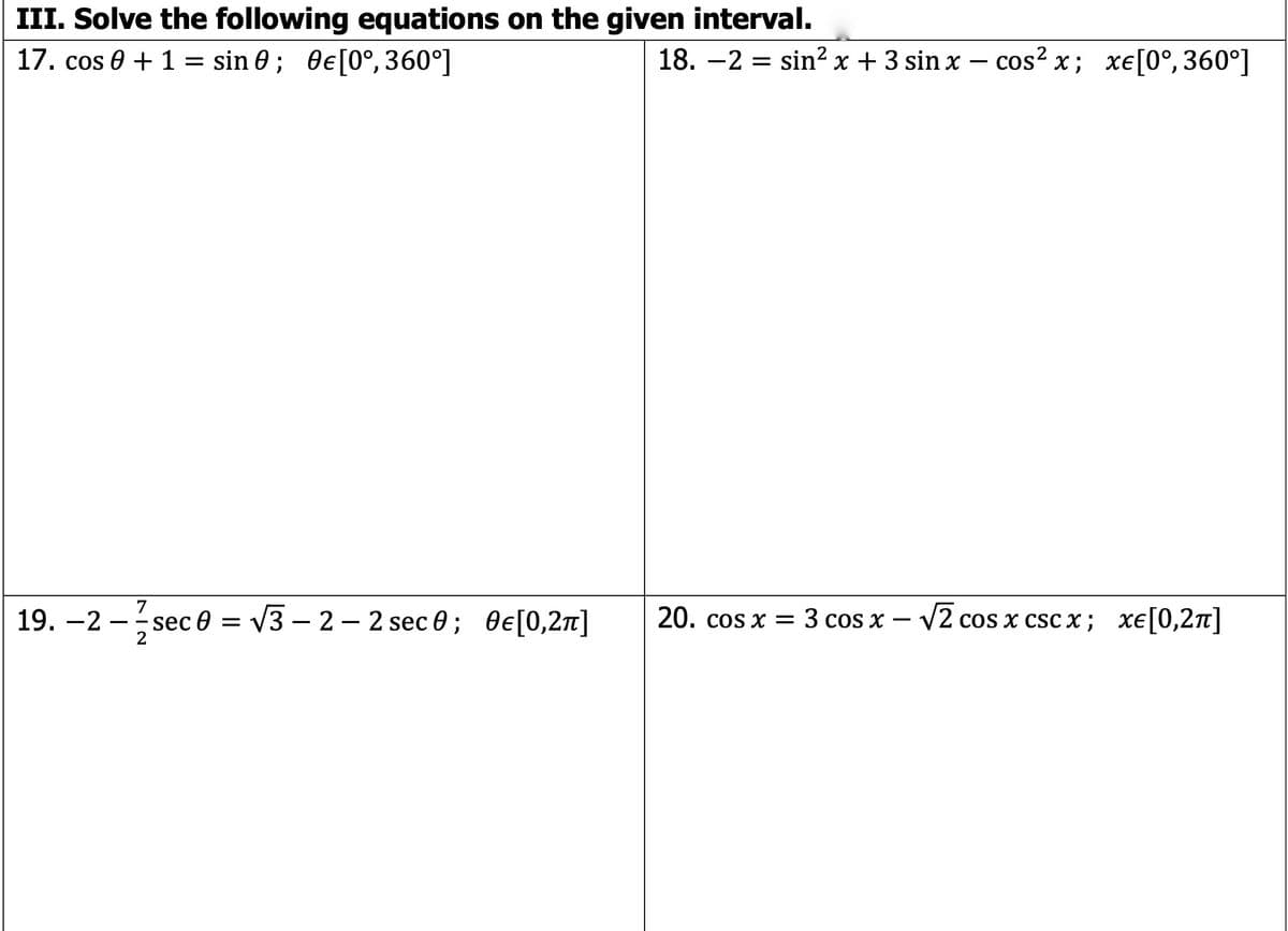 III. Solve the following equations on the given interval.
17. cos e + 1 = sin 0 ; 0e[0°, 360°]
18. -2 = sin² x + 3 sin x – cos² x; xe[0°, 360°]
7
19. –2 - sec 0 = /3 – 2 – 2 sec 0 ; 0e[0,2n]
20. cos x = 3 cos x
V2 cos x csc x; xe[0,2n]
