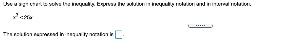 Use a sign chart to solve the inequality. Express the solution in inequality notation and in interval notation.
x° < 25x
.... .
The solution expressed in inequality notation is
