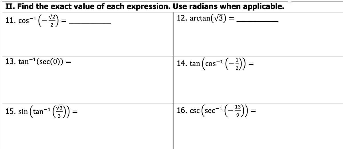 II. Find the exact value of each expression. Use radians when applicable.
11. cos-1 (-) =
V2
12. arctan(v3)
13. tan-1(sec(0))
14. tan (cos-1 (-})) =
15. sin (tan-1 ()
16. csc (sec- (-)) =
9
