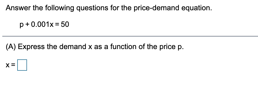 Answer the following questions for the price-demand equation.
p+0.001x= 50
(A) Express the demand x as a function of the price p.
X =
