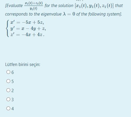 I1(t) +21(t)
1(t)
[Evaluate
for the solution [æ1(t), Y1(t), z1 (t)] that
corresponds to the eigenvalue A = 0 of the following system].
z' = -5x + 5z,
y' = x – 4y + z,
z' = -4x + 4z.
%3D
Lütfen birini seçin:
06
05
O2
O3
04
