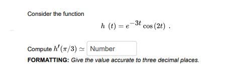 Consider the function
3t
h (t) =
cos (2t).
Compute h' (7/3) - Number
FORMATTING: Give the value accurate to three decimal places.

