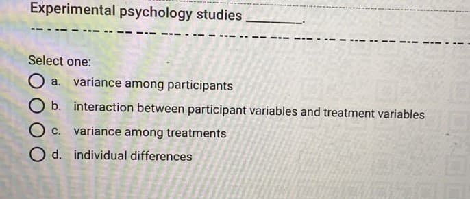 Experimental psychology studies
Select one:
O a. variance among participants
O b. interaction between participant variables and treatment variables
O c. variance among treatments
O d. individual differences
