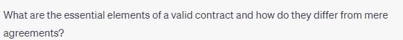 What are the essential elements of a valid contract and how do they differ from mere
agreements?