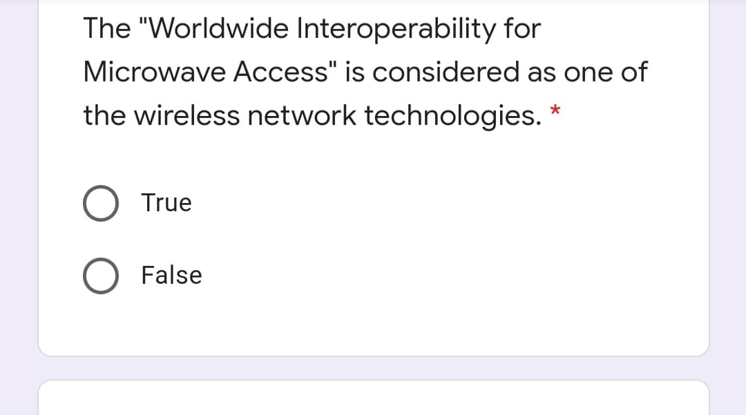 The "Worldwide Interoperability for
Microwave Access" is considered as one of
the wireless network technologies.
True
False
