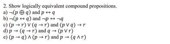 2. Show logically equivalent compound propositions.
a) ¬(p O q) and p → q
b) ¬(p → q) and ¬p → ¬q
c) (p → r) V (q →r) and (p V q) → r
d) р — (q -r)аnd q
e) (p → q) ^ (p → r) and p → (q ^r)
(p Vr)
