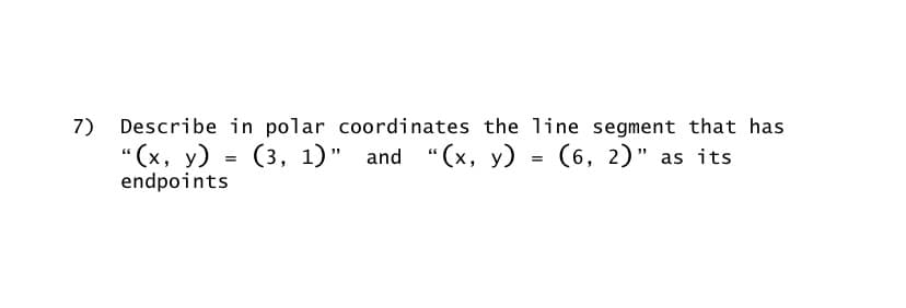 7) Describe in polar coordinates the line segment that has
"(x, y) = (3, 1)" and "(x, y) = (6, 2)" as its
endpoints
