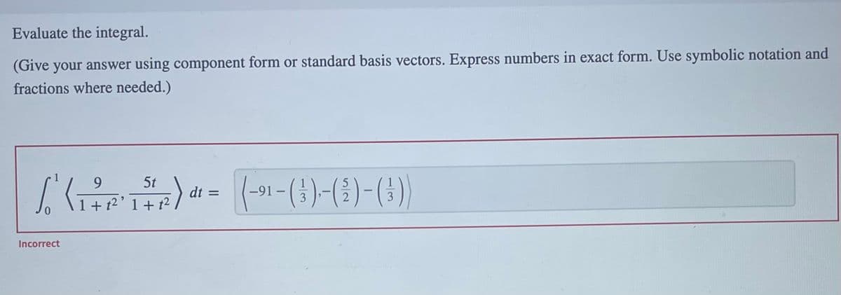 Evaluate the integral.
(Give your answer using component form or standard basis vectors. Express numbers in exact form. Use symbolic notation and
fractions where needed.)
9
5t
5
(11) = (-91-(1)-()-())
₁ dt
+
+
S
Incorrect