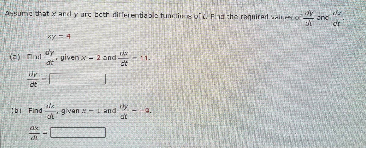 dy
Assume that x and y are both differentiable functions of t. Find the required values of
dt
(a) Find
dy
dt
G
(b) Find
dx
dt
xy = 4
dy
dt
17
dx
dt
||
7
given x = 2 and
given x = 1 and
dx
dt
dy
dt
= 11.
= -9.
and
dx
dt