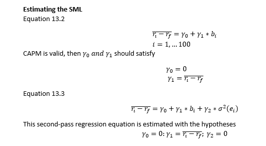 Estimating the SML
Equation 13.2
;=17 = Yo + Y1 * b;
i = 1,... 100
CAPM is valid, then yo and y, should satisfy
Yo = 0
Y1 = ;=17
Equation 13.3
- 77 = Yo + Y1 * by + Y2 * o²(e;)
This second-pass regression equation is estimated with the hypotheses
Yo = 0: Y1 = ; = 17; Y2 = 0
