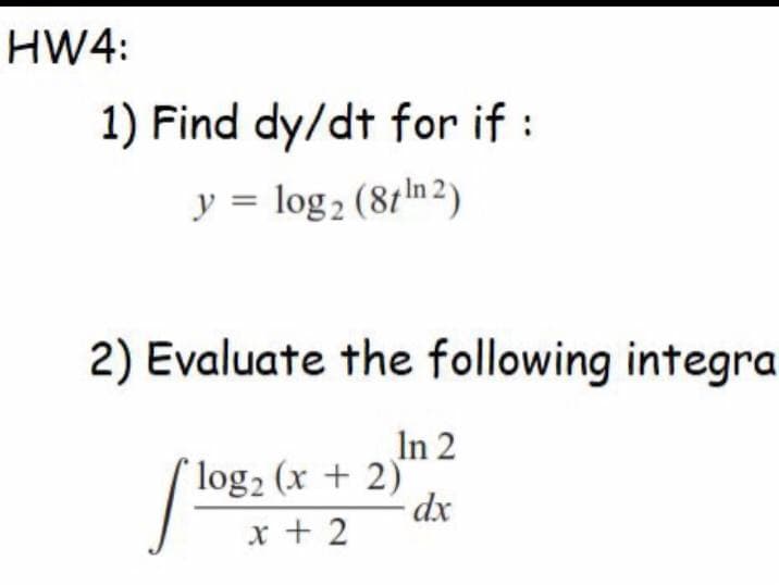 HW4:
1) Find dy/dt for if :
y = log2 (81ln 2)
2) Evaluate the following integra
In 2
( log2 (x + 2)'
x + 2
