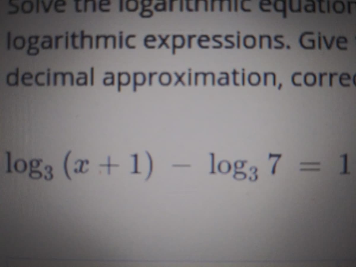 ne logari
CquatiOrCוח
logarithmic expressions. Give
decimal approximation, corred
Solve
tion
log3 (x+ 1) –
log, 7 = 1
