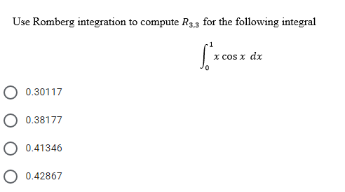 Use Romberg integration to compute R3,3 for the following integral
x cos x dx
0.30117
0.38177
O 0.41346
O 0.42867
