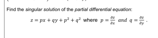 Find the singular solution of the partial differential equation:
az
az
z = px + qy +p² + q? where p = :
аnd
ax
ду
