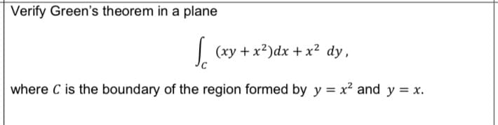 Verify Green's theorem in a plane
| (xy +x²)dx + x² dy,
where C is the boundary of the region formed by y = x² and y = x.
