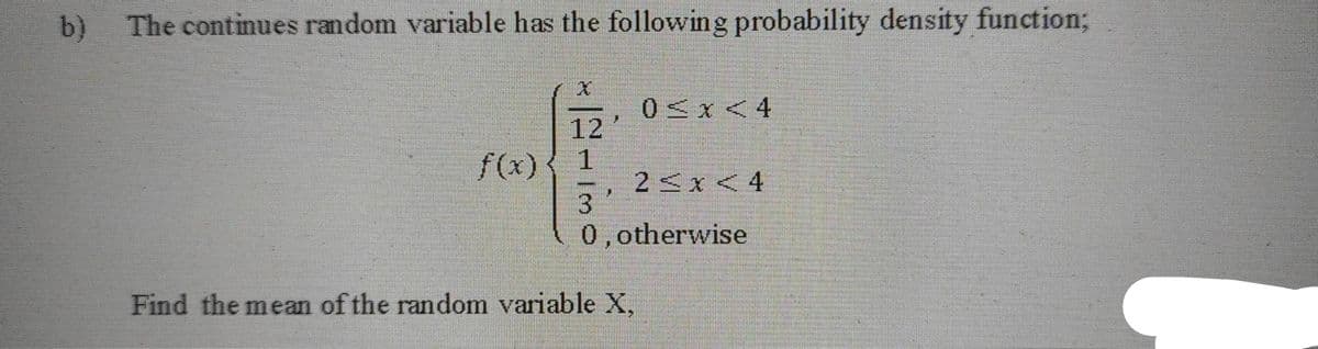 b)
The continues random variable has the following probability density function%3B
0Sx <4
12
f(x){ 1
2<x<4
3
.
0,otherwise
Find the mean of the random variable X,
