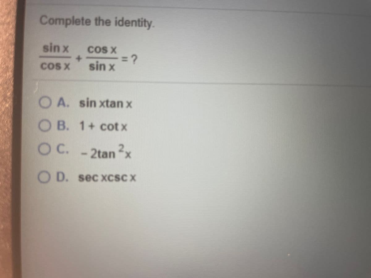 Complete the identity
sin x
COS X
3D?
sin x
CoS X
DA.
O A. sin xtan x
O B. 1+ cot x
C.
OC. -2tan x
2,
O D. sec xcsC X
