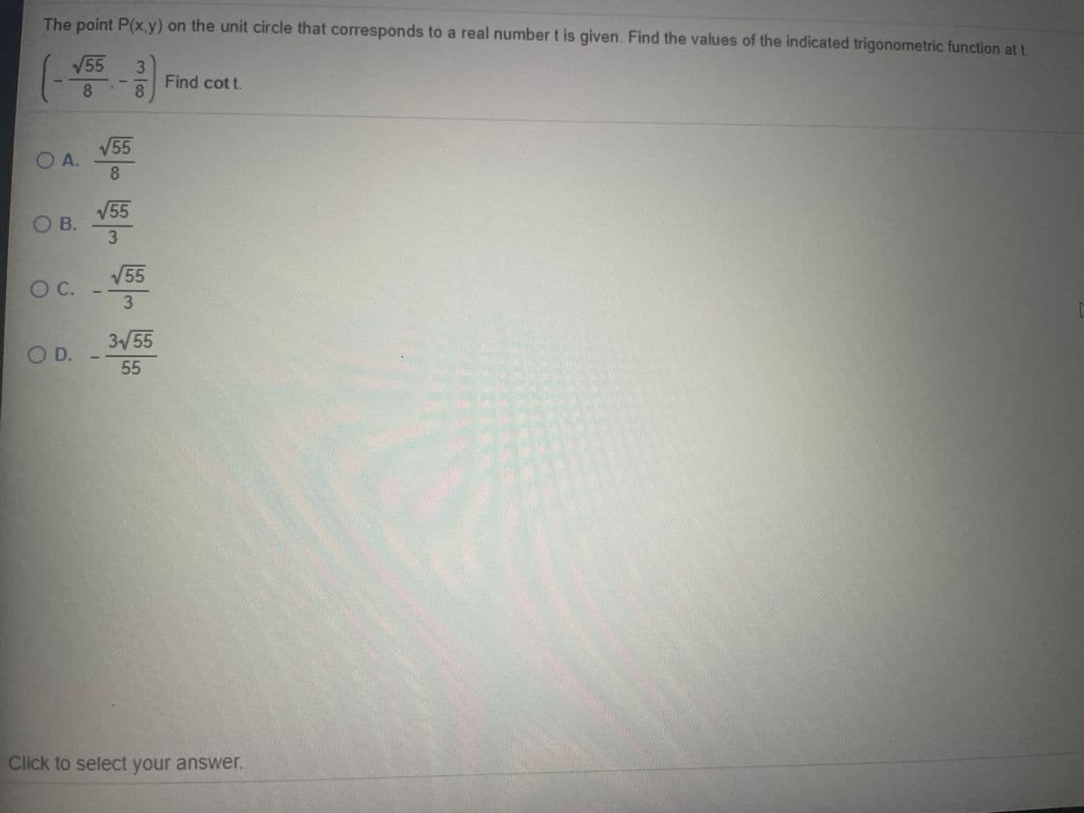 The point P(x,y) on the unit circle that corresponds to a real number t is given. Find the values of the indicated trigonometric function at t.
V55
3
Find cot t.
8.
8.
V55
O A.
8.
V55
O B.
3
V55
OC.
355
OD.
55
Click to select your answer.
