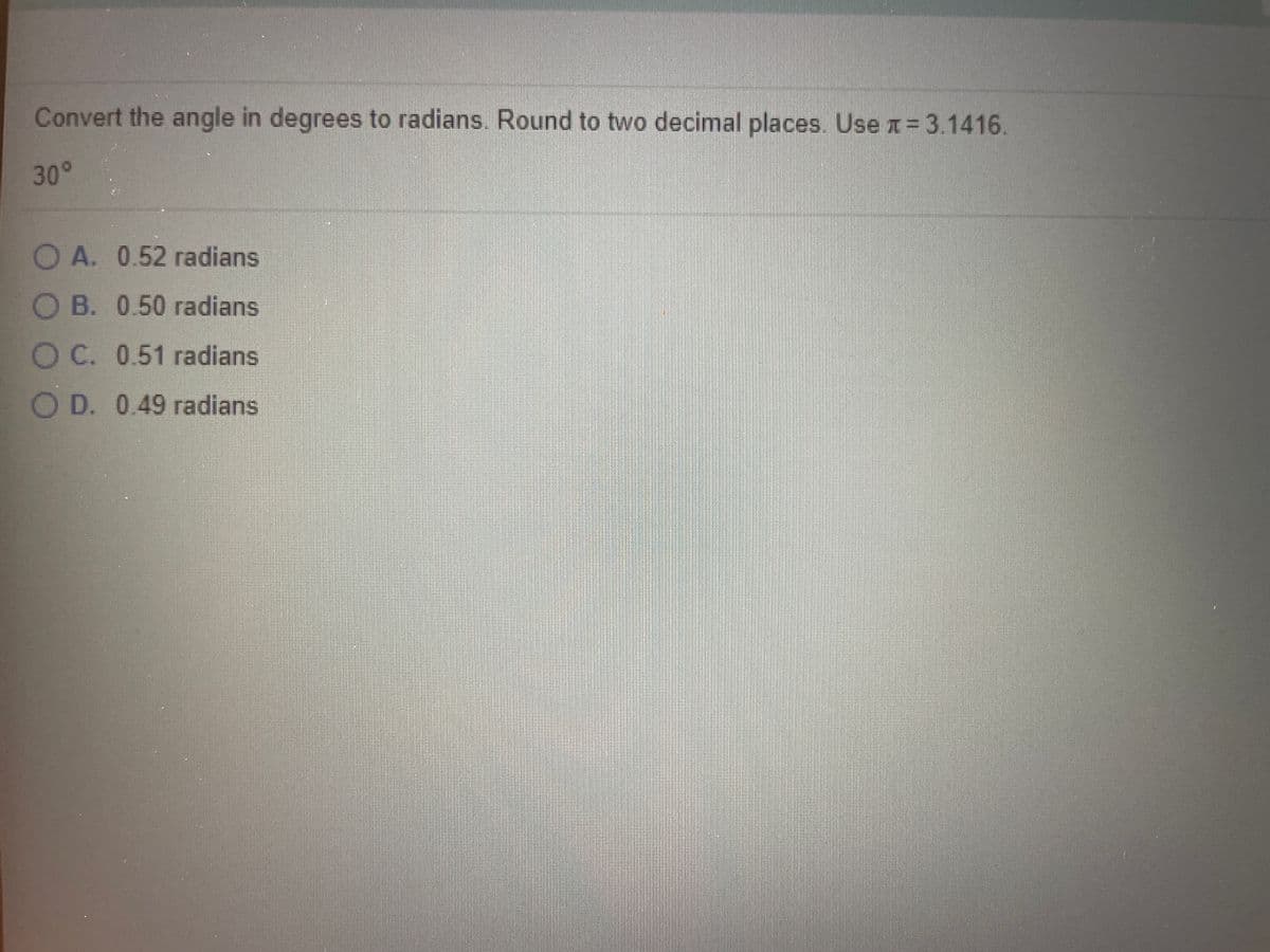 Convert the angle in degrees to radians. Round to two decimal places. Use x= 3.1416.
30°
O A. 0.52 radians
O B. 0.50 radians
O C. 0.51 radians
O D. 0.49 radians
