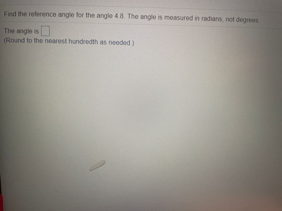 Find the reference angle for the angle 4.8 The angle is measured in radians, not degrees.
The angle is
(Round to the nearest hundredth as needed.)
