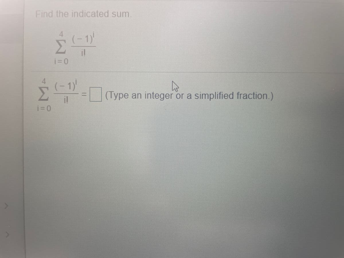 Find the indicated sum
4.
(-1)'
li!
i=0
4.
(-1)
(Type an integer or a simplified fraction)
i%3D0
%3D
