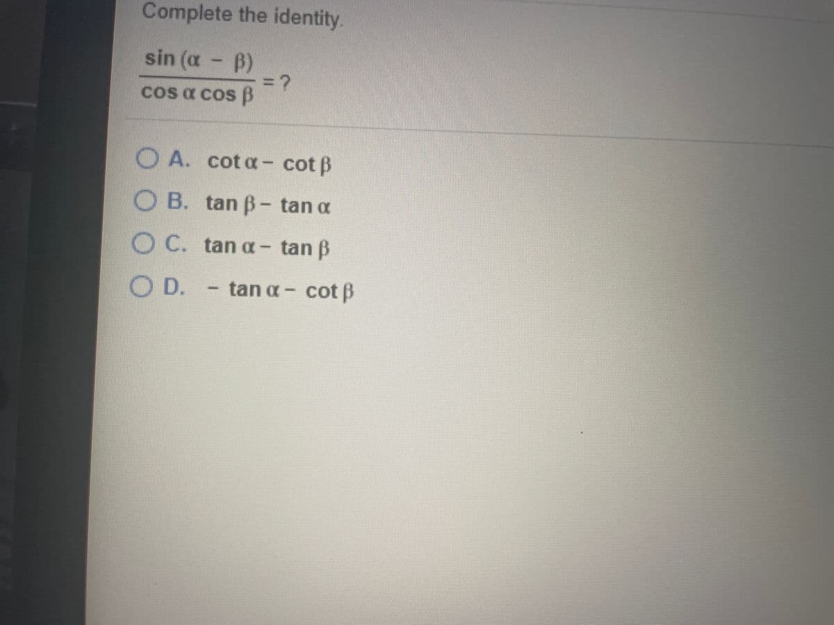 Complete the identity.
sin (a - B)
= ?
COs a cos B
OA. cot a
- cot B
OB. tan B
- tan a
O C. tan o - tan B
O D.
tan a-
cot B
