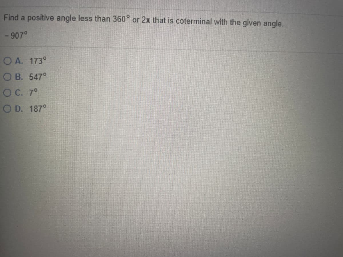 Find a positive angle less than 360° or 2x that is coterminal with the given angle.
- 907°
O A. 173°
O B. 547°
OC. 7°
O D. 187°

