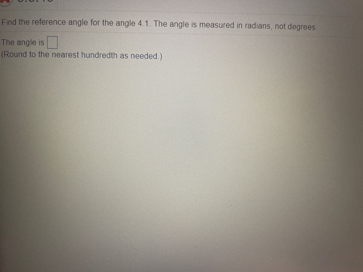 Find the reference angle for the angle 4.1. The angle is measured in radians, not degrees.
The angle is
(Round to the nearest hundredth as needed.)
