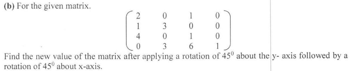 (b) For the given matrix.
2
1
1
3
4
1
3
6.
Find the new value of the matrix after applying a rotation of 45° about the y- axis followed by a
rotation of 45° about x-axis.
