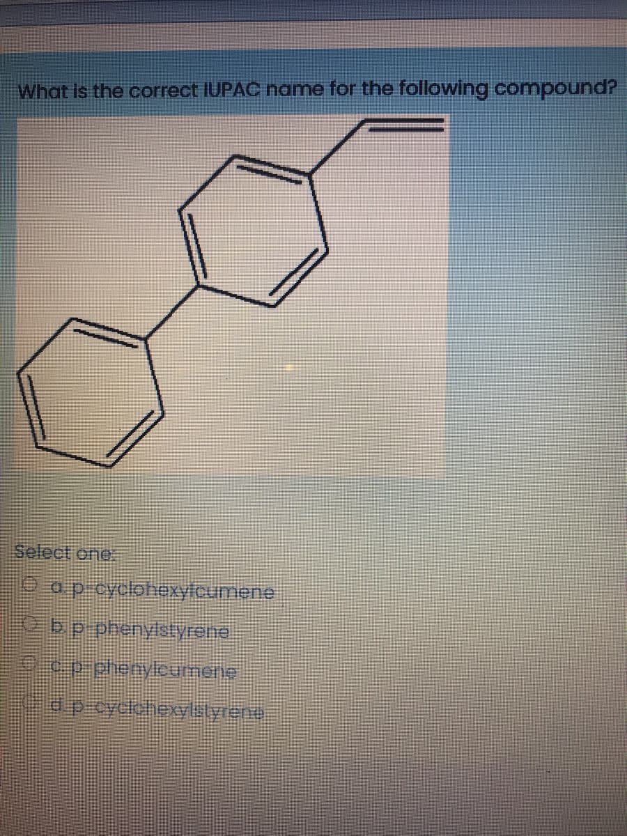 What is the correct IUPAC name for the following compound?
Select one.
O ap-cyclohexytcumene
Cb.p-phenylstyrene
9 c p-phenylcumene
3.p.cyclohexylstyrene
