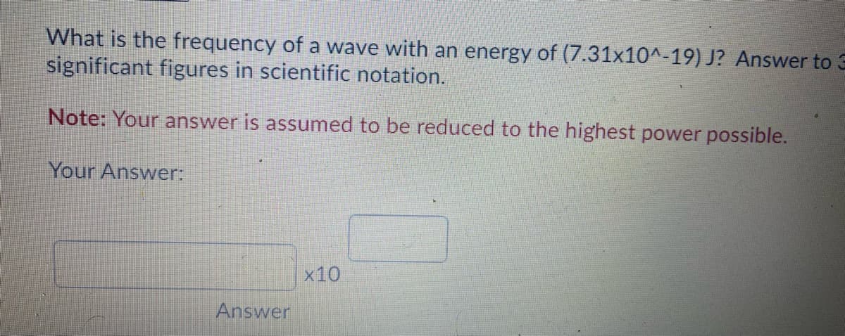 What is the frequency of a wave with an energy of (7.31x10^-19) J? Answer to 3
significant figures in scientific notation.
Note: Your answer is assumed to be reduced to the highest power possible.
Your Answer:
x10
Answer
