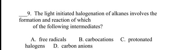 9. The light initiated halogenation of alkanes involves the
formation and reaction of which
of the following intermediates?
A. free radicals B. carbocations C. protonated
halogens D. carbon anions