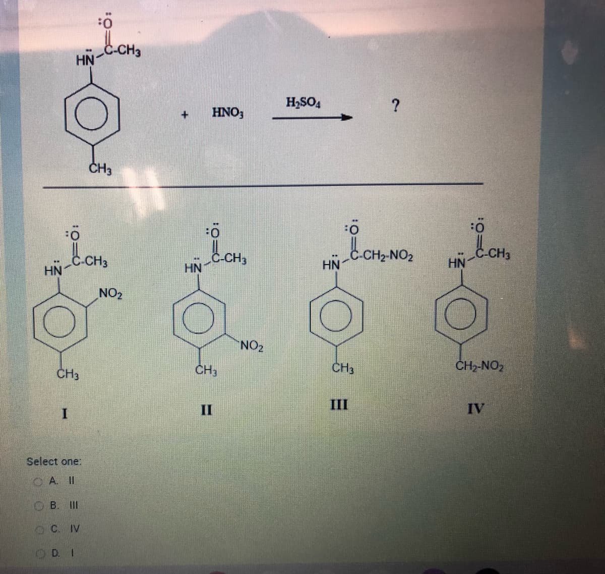 HN
HN
CH3
C-CH3
Select one:
CAII
B. III
C. IV
D. 1
C-CH₂
CH3
NO₂
+ HNO3
HN
CH3
-CH3
NO₂
H₂SO4
HN
?
:0
C-CH₂-NO₂
CH3
:Ö
HN-C-CH₂
CH₂-NO₂
IV