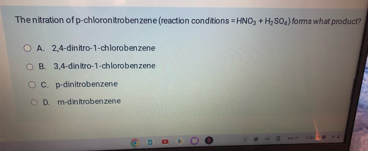 The nitration of p-chloronitrobenzene (reaction conditions = HNO3 + H2SO4) forms what product?
OA. 2,4-dinitro-1-chlorobenzene
O B. 3,4-dinitro-1-chlorobenzene
C. p-dinitrobenzene
O D. m-dinitrobenzene
A
US
Mar 29
11:01
PR