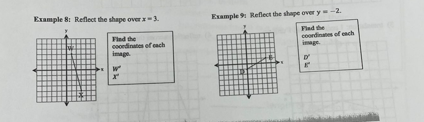 Example 8: Reflect the shape over x = 3.
Example 9: Reflect the shape over y = -2.
Find the
coordinates of each
Find the
coordinates of each
image.
image.
D'
w'
X'
E'
