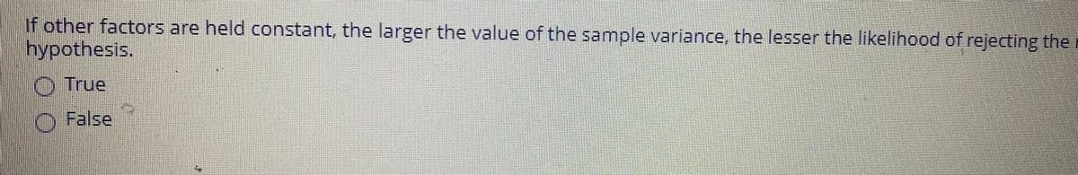 If other factors are held constant, the larger the value of the sample variance, the lesser the likelihood of rejecting the r
hypothesis.
OTrue
O False
