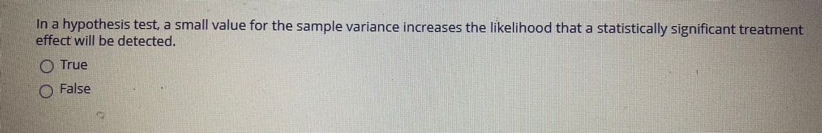In a hypothesis test, a small value for the sample variance increases the likelihood that a statistically significant treatment
effect will be detected.
O True
O False
