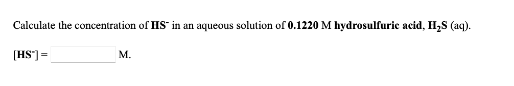 Calculate the concentration of HS" in an aqueous solution of 0.1220 M hydrosulfuric acid, H2S (aq).
М.
= [SH)
