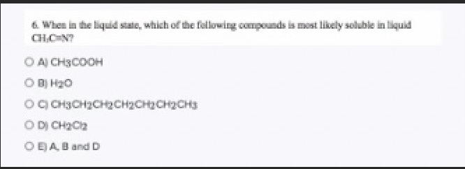 6. When in the liquid siale, which of the following compounds is most likely soluble in liquid
CHCHN?
O A CH3COOH
O BỊ H20
og CH3CHzCHzCHzCHCH2CH3
O DỊ CH2Cl2
O EJA Band D
