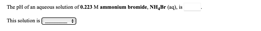 The pH of an aqueous solution of 0.223 M ammonium bromide, NH,Br (aq), is
This solution is
