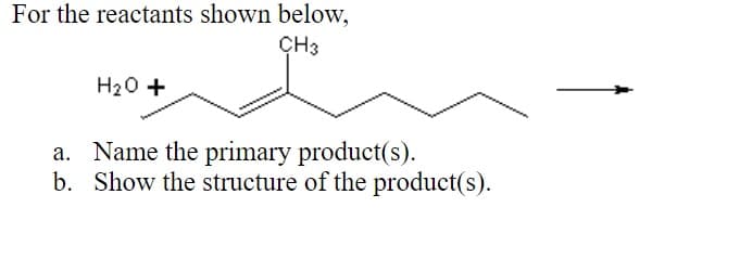 For the reactants shown below,
ÇH3
H20 +
a. Name the primary product(s).
b. Show the structure of the product(s).
