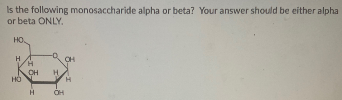 Is the following monosaccharide alpha or beta? Your answer should be either alpha
or beta ONLY.
HO.
H.
H.
OH
OH
H
OH
