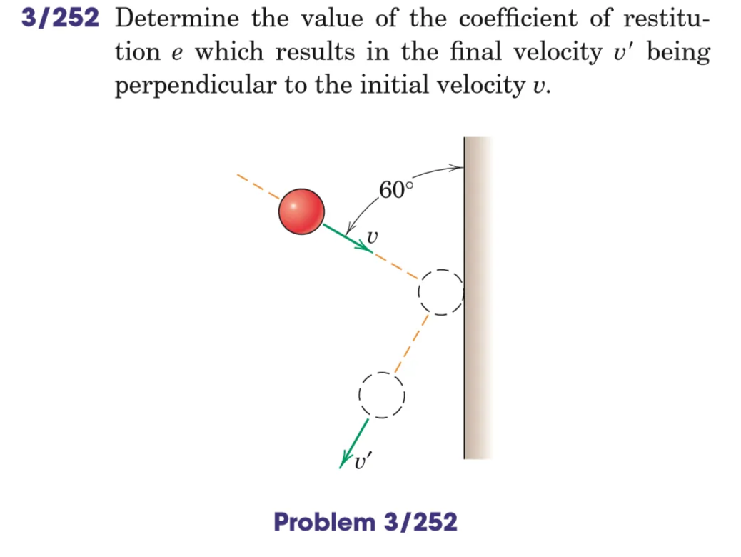 3/252 Determine the value of the coefficient of restitu-
tion e which results in the final velocity v' being
perpendicular to the initial velocity v.
60°
Problem 3/252
