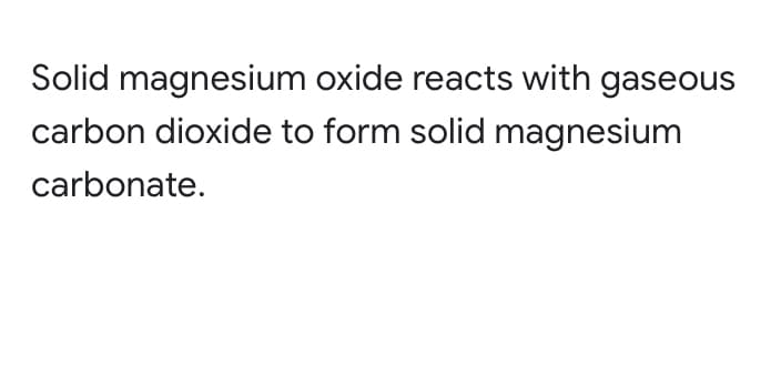 Solid magnesium oxide reacts with gaseous
carbon dioxide to form solid magnesium
carbonate.
