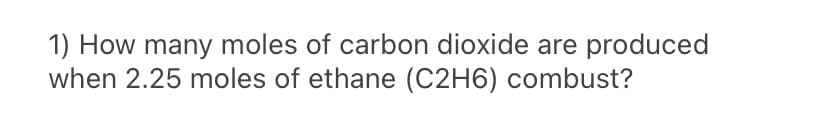 1) How many moles of carbon dioxide are produced
when 2.25 moles of ethane (C2H6) combust?
