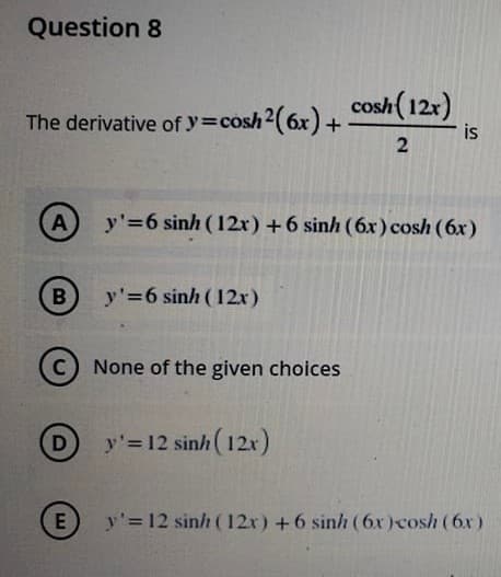 Question 8
cosh(12x)
is
The derivative of y=cosh2(6x) +
y'=6 sinh (12r) +6 sinh (6x) cosh (6x)
y'=6 sinh (12r)
C) None of the given choices
D
y' =12 sinh(12x)
y'=12 sinh (12x) +6 sinh (6x)cosh (6x)
